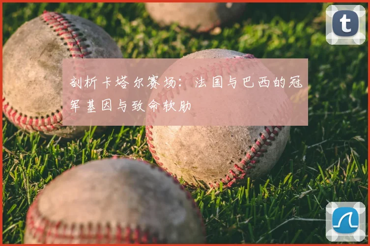 剖析卡塔尔赛场:法国与巴西的冠军基因与致命软肋