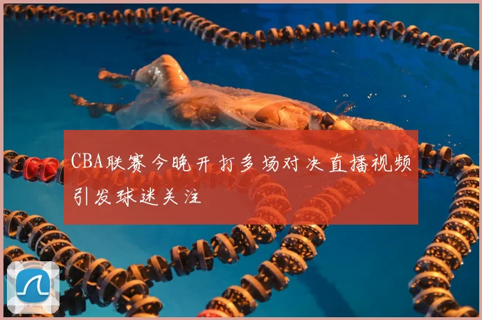 CBA联赛今晚开打多场对决直播视频引发球迷关注