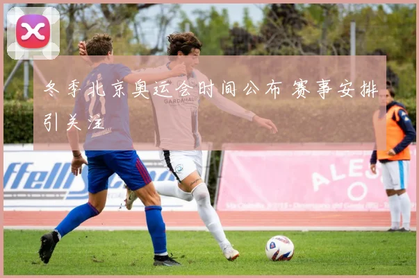 冬季北京奥运会时间公布 赛事安排引关注