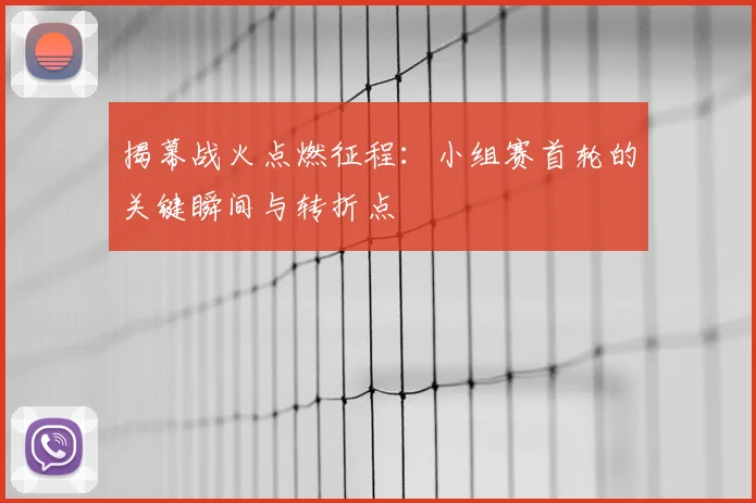 揭幕战火点燃征程:小组赛首轮的关键瞬间与转折点
