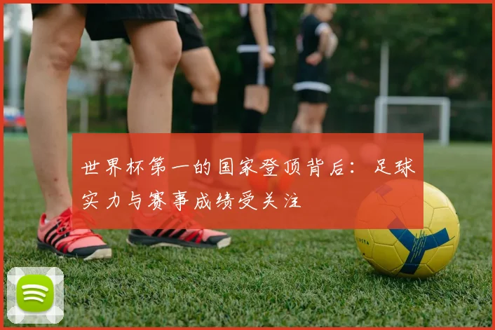 世界杯第一的国家登顶背后：足球实力与赛事成绩受关注