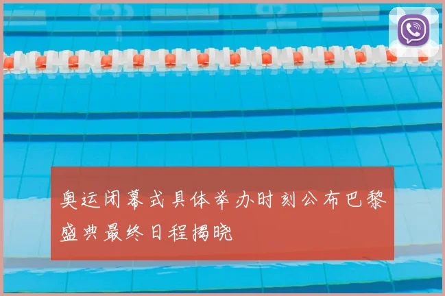 奥运闭幕式具体举办时刻公布巴黎盛典最终日程揭晓
