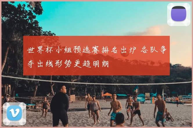 世界杯小组预选赛排名出炉 各队争夺出线形势更趋明朗