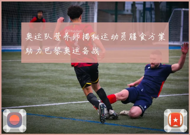 奥运队营养师揭秘运动员膳食方案助力巴黎奥运备战