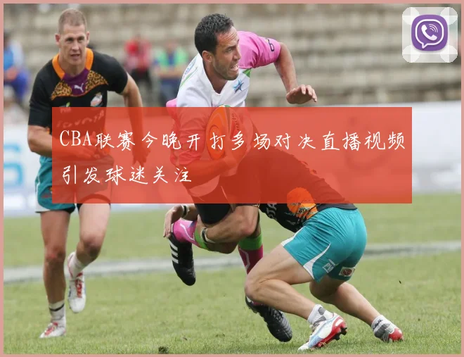 CBA联赛今晚开打多场对决直播视频引发球迷关注