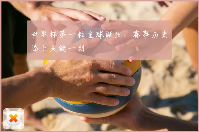世界杯第一粒金球诞生，赛事历史添上关键一刻