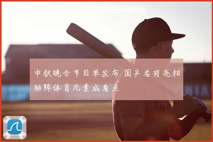 中秋晚会节目单发布 国乒名将亮相助阵体育元素成看点