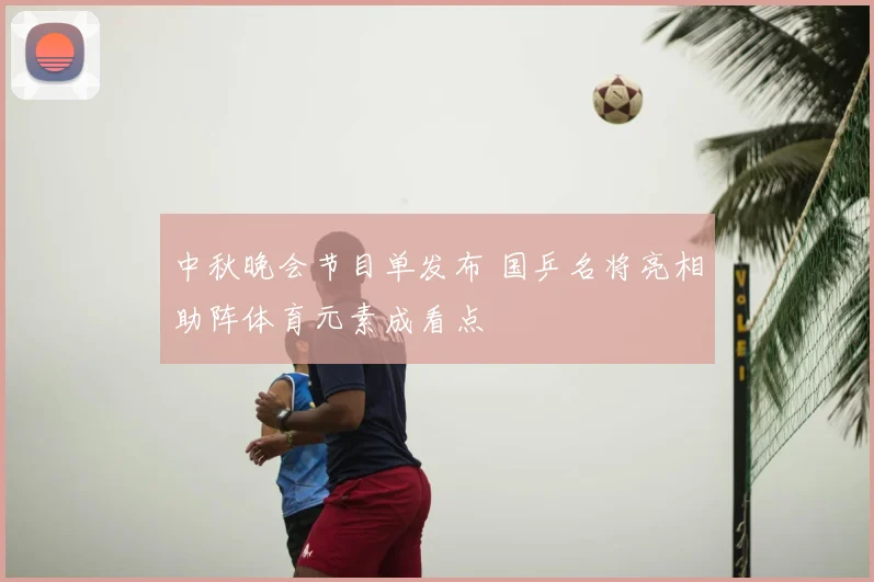中秋晚会节目单发布 国乒名将亮相助阵体育元素成看点