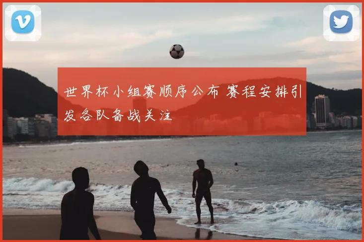 世界杯小组赛顺序公布 赛程安排引发各队备战关注