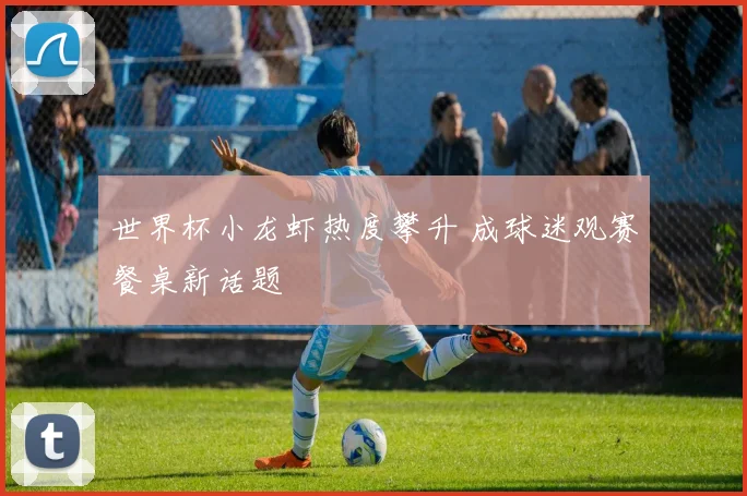 世界杯小龙虾热度攀升 成球迷观赛餐桌新话题