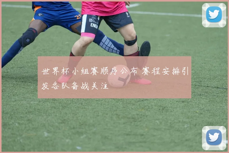 世界杯小组赛顺序公布 赛程安排引发各队备战关注