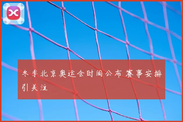 冬季北京奥运会时间公布 赛事安排引关注