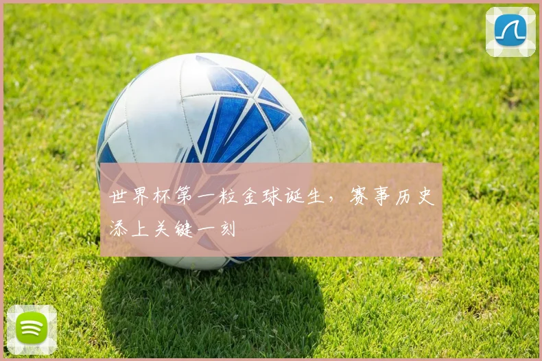 世界杯第一粒金球诞生，赛事历史添上关键一刻