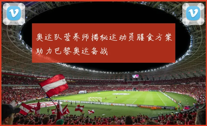 奥运队营养师揭秘运动员膳食方案助力巴黎奥运备战