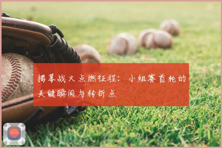 揭幕战火点燃征程:小组赛首轮的关键瞬间与转折点